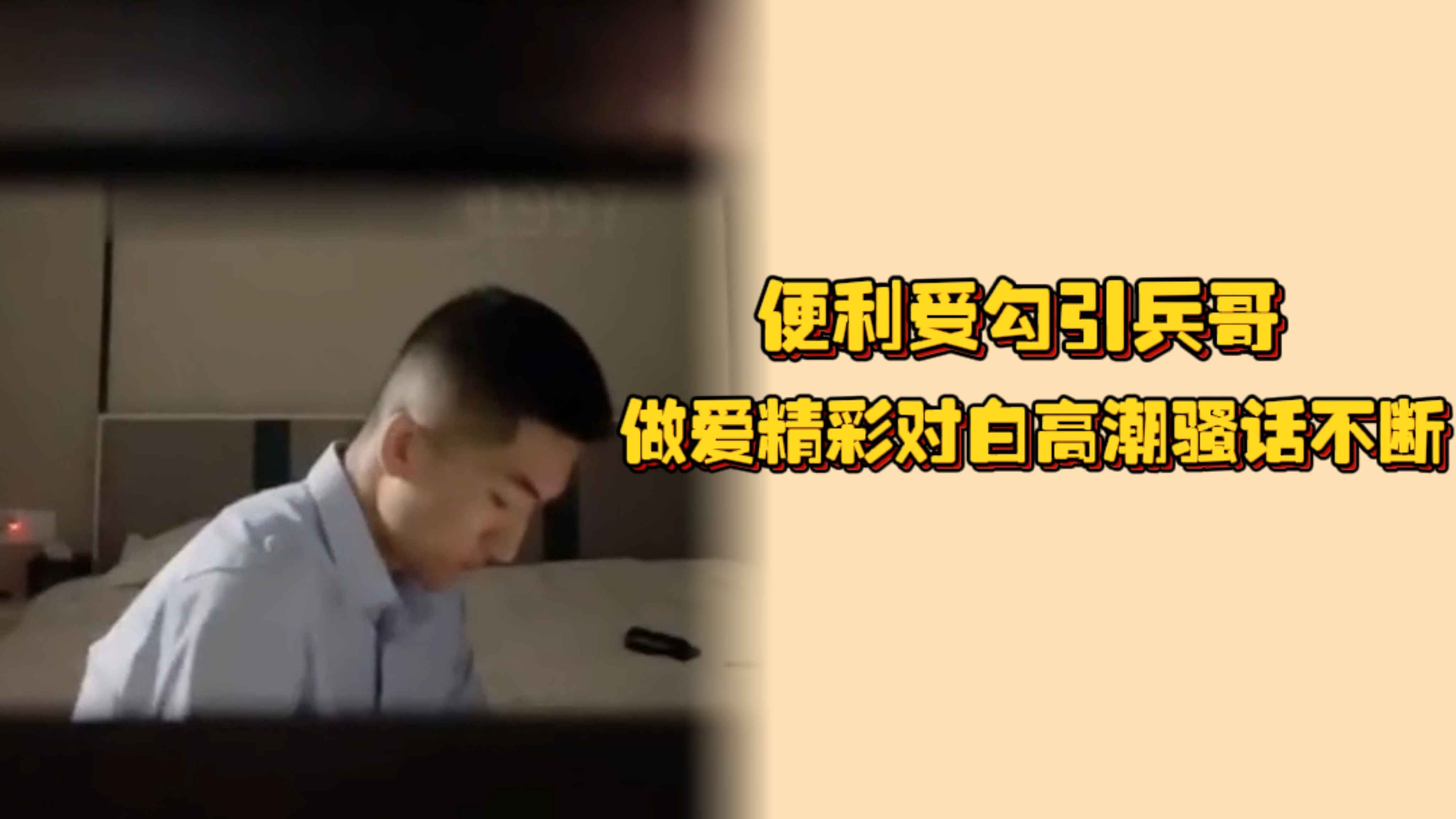 便利受勾引兵哥，做愛精彩對白高潮騷話不斷，還說明天要找兩個戰友來輪他，太刺激了